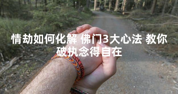 情劫如何化解 佛门3大心法 教你破执念得自在